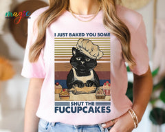 I Just Baked You Some Shut The Fucupcakes Shirt